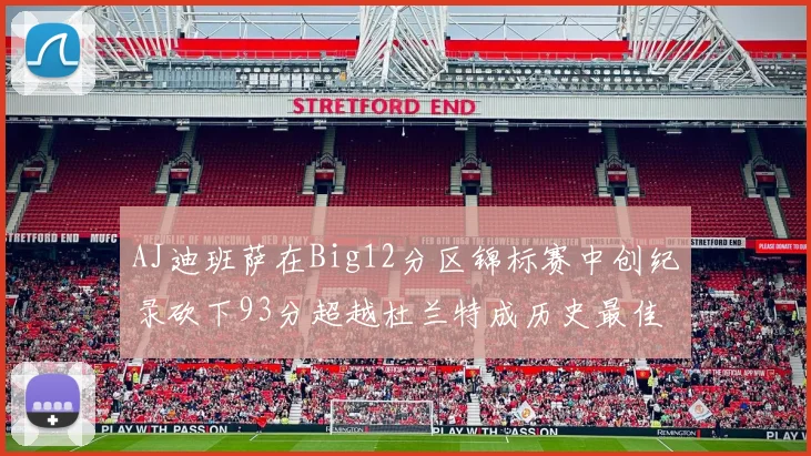 AJ迪班萨在Big12分区锦标赛中创纪录砍下93分超越杜兰特成历史最佳
