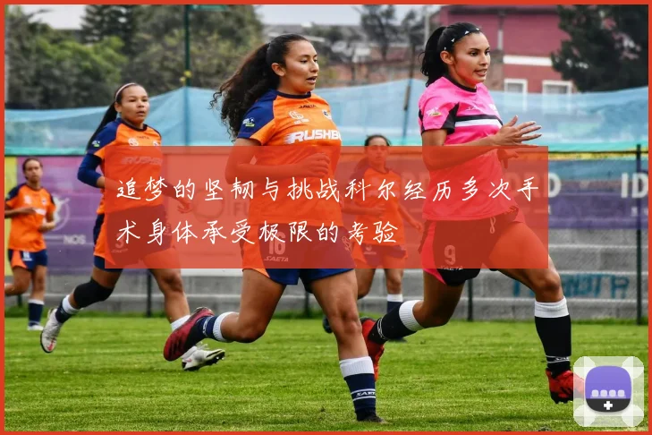 追梦的坚韧与挑战科尔经历多次手术身体承受极限的考验