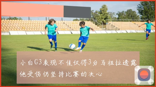 小白G3表现不佳仅得3分马祖拉透露他受伤仍坚持比赛的决心