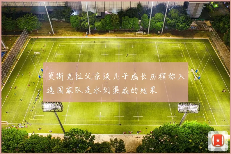 莫斯克拉父亲谈儿子成长历程称入选国家队是水到渠成的结果