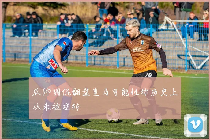 瓜帅调侃翻盘皇马可能性称历史上从未被逆转