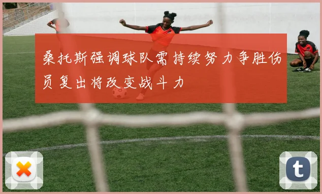 桑托斯强调球队需持续努力争胜伤员复出将改变战斗力