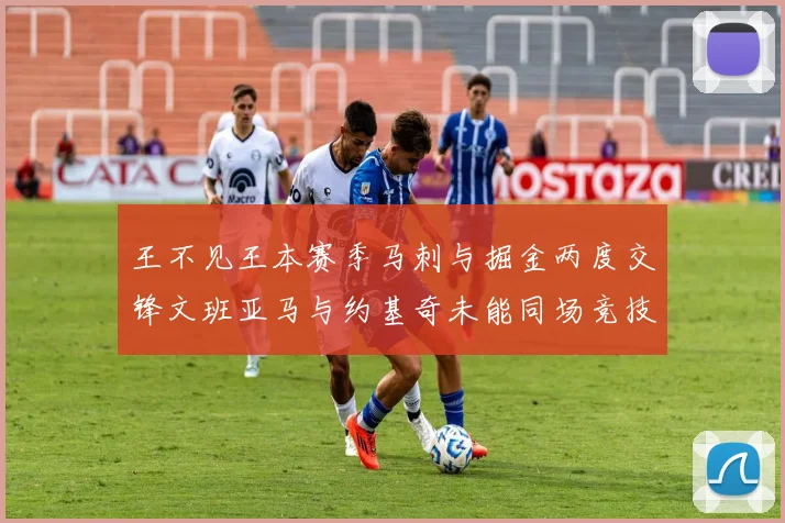 王不见王本赛季马刺与掘金两度交锋文班亚马与约基奇未能同场竞技