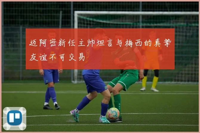 迈阿密新任主帅坦言与梅西的真挚友谊不可交易