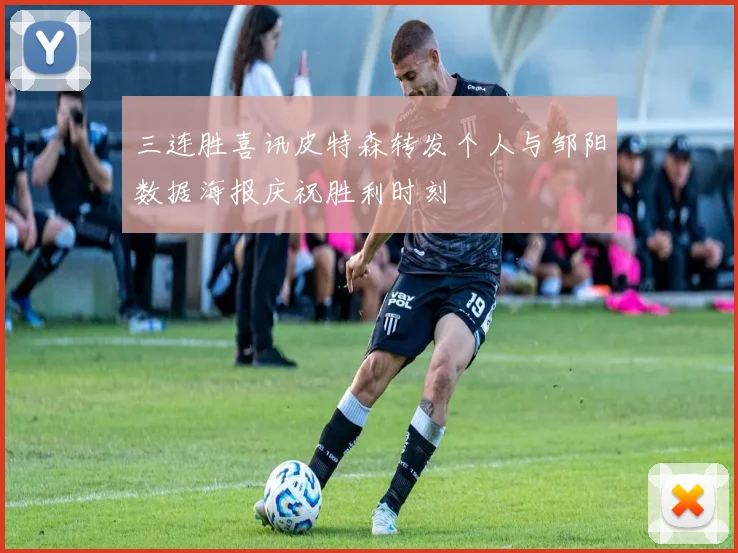 三连胜喜讯皮特森转发个人与邹阳数据海报庆祝胜利时刻