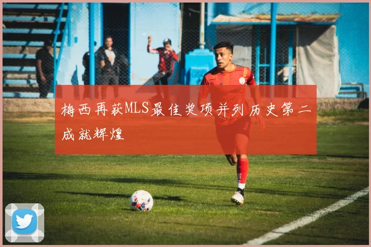 梅西再获MLS最佳奖项并列历史第二成就辉煌