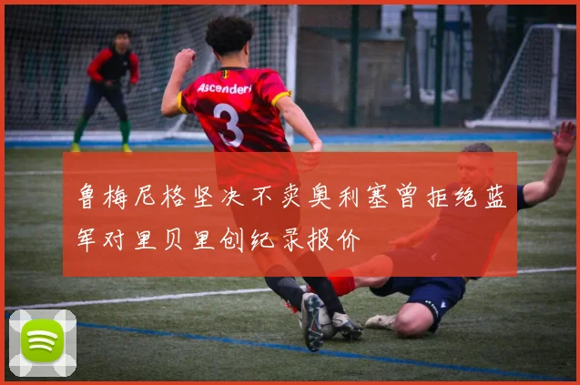 鲁梅尼格坚决不卖奥利塞曾拒绝蓝军对里贝里创纪录报价