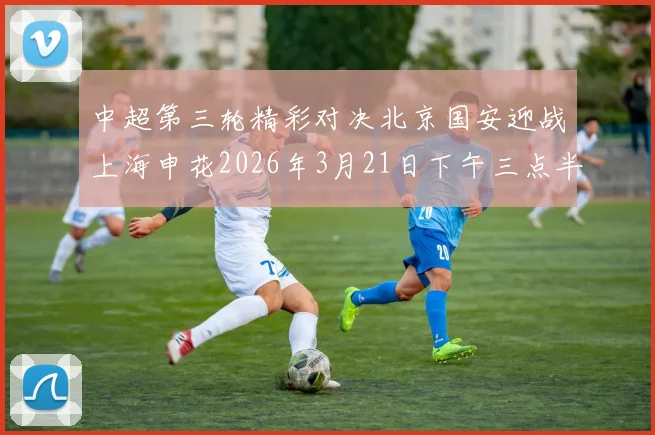 中超第三轮精彩对决北京国安迎战上海申花2026年3月21日下午三点半开赛