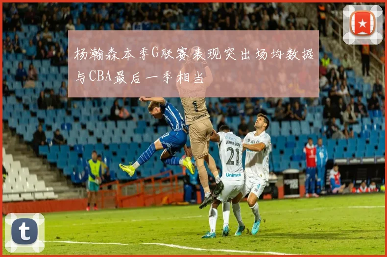 杨瀚森本季G联赛表现突出场均数据与CBA最后一季相当