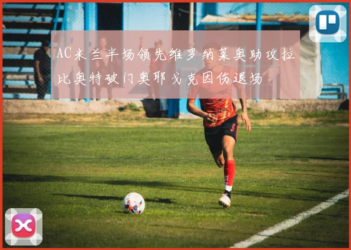 AC米兰半场领先维罗纳莱奥助攻拉比奥特破门奥耶戈克因伤退场