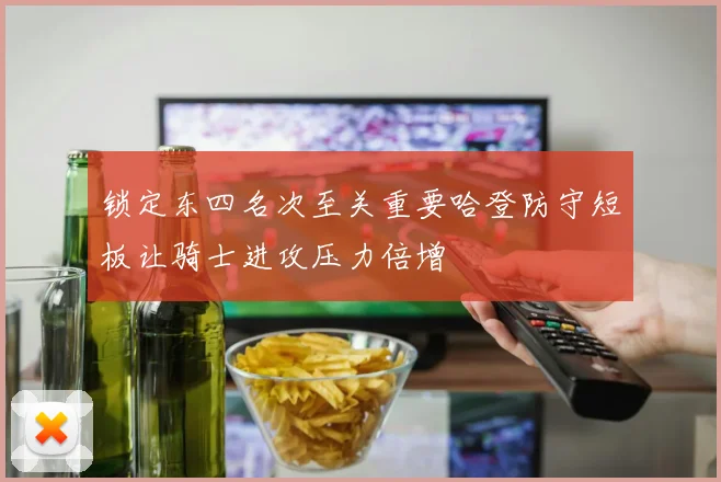 锁定东四名次至关重要哈登防守短板让骑士进攻压力倍增