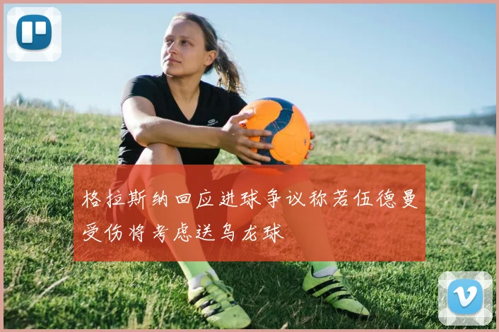 格拉斯纳回应进球争议称若伍德曼受伤将考虑送乌龙球
