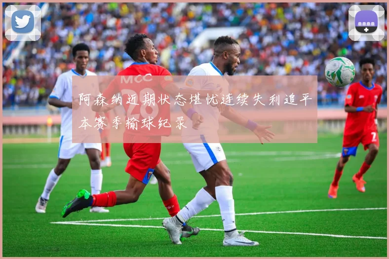 阿森纳近期状态堪忧连续失利追平本赛季输球纪录