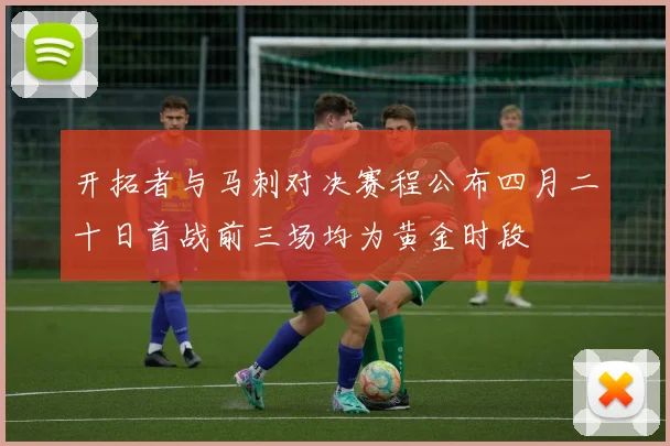 开拓者与马刺对决赛程公布四月二十日首战前三场均为黄金时段