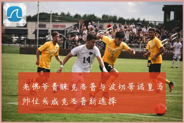 老佛爷青睐克洛普与波切蒂诺皇马帅位或成克洛普新选择