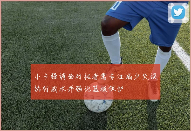 小卡强调面对拓者需专注减少失误执行战术并强化篮板保护