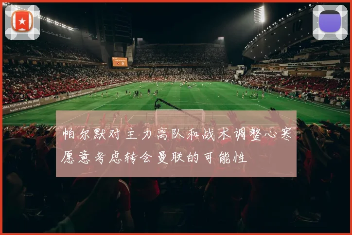 帕尔默对主力离队和战术调整心寒愿意考虑转会曼联的可能性