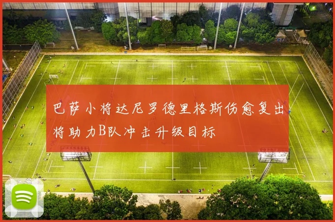 巴萨小将达尼罗德里格斯伤愈复出将助力B队冲击升级目标