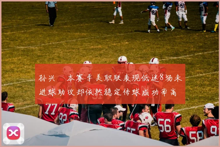 孙兴慜本赛季美职联表现低迷8场未进球助攻却依然稳定传球成功率高