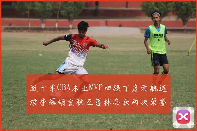 近十季CBA本土MVP回顾丁彦雨航连续夺冠胡金秋王哲林各获两次荣誉易建联依旧在列